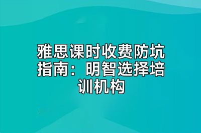 雅思课时收费防坑指南：明智选择培训机构