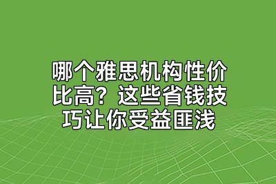 哪个雅思机构性价比高？这些省钱技巧让你受益匪浅