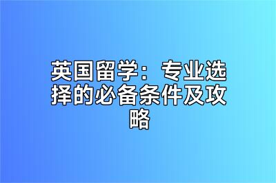 英国留学：专业选择的必备条件及攻略