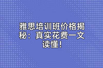 雅思培训班价格揭秘：真实花费一文读懂！