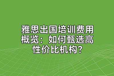 雅思出国培训费用概览：如何甄选高性价比机构？