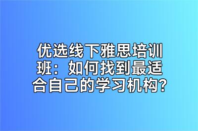 优选线下雅思培训班：如何找到最适合自己的学习机构？