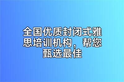 全国优质封闭式雅思培训机构，帮您甄选最佳