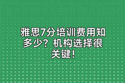 雅思7分培训费用知多少？机构选择很关键！