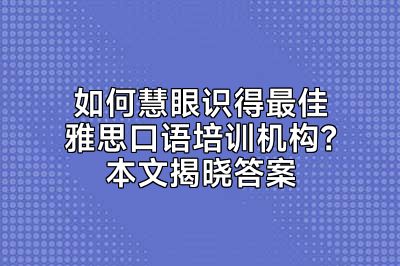 如何慧眼识得最佳雅思口语培训机构？本文揭晓答案