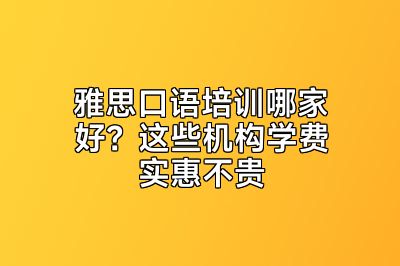 雅思口语培训哪家好？这些机构学费实惠不贵