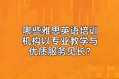 哪些雅思英语培训机构以专业教学与优质服务见长？