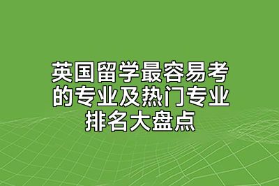 英国留学最容易考的专业及热门专业排名大盘点