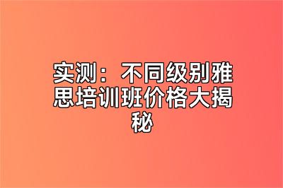 实测：不同级别雅思培训班价格大揭秘