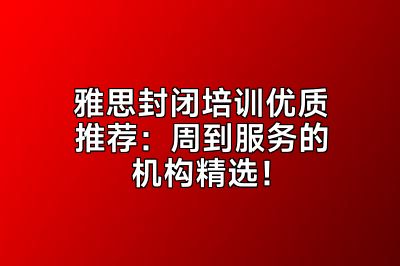 雅思封闭培训优质推荐：周到服务的机构精选！