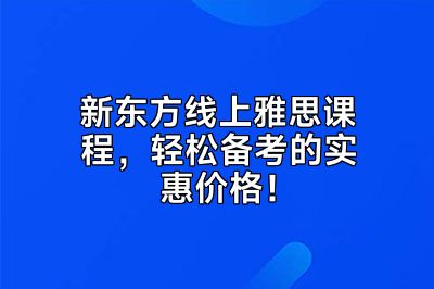 新东方线上雅思课程，轻松备考的实惠价格！