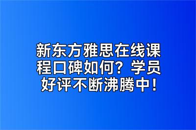 新东方雅思在线课程口碑如何？学员好评不断沸腾中！