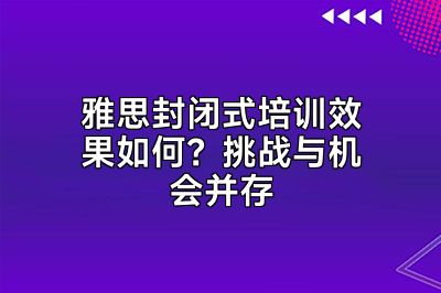 雅思封闭式培训效果如何？挑战与机会并存