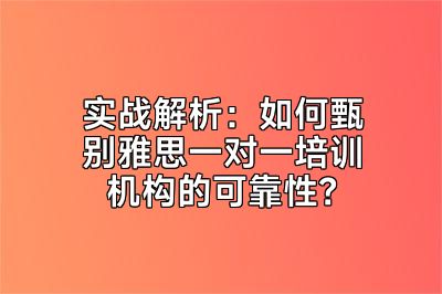 实战解析：如何甄别雅思一对一培训机构的可靠性？