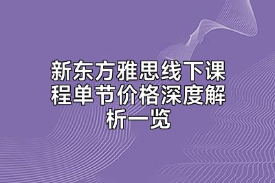 新东方雅思线下课程单节价格深度解析一览