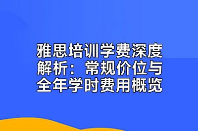 雅思培训学费深度解析：常规价位与全年学时费用概览