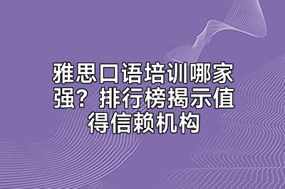 雅思口语培训哪家强？排行榜揭示值得信赖机构