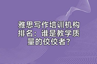 雅思写作培训机构排名：谁是教学质量的佼佼者？