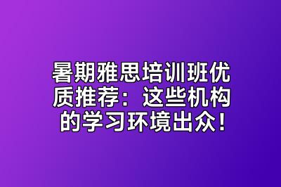 暑期雅思培训班优质推荐：这些机构的学习环境出众！