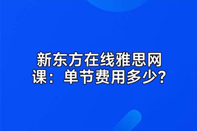 新东方在线雅思网课：单节费用多少？