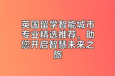 英国留学智能城市专业精选推荐，助您开启智慧未来之旅