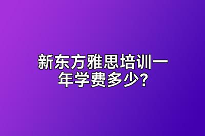 新东方雅思培训一年学费多少？