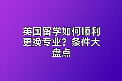 英国留学如何顺利更换专业？条件大盘点