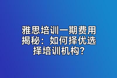 雅思培训一期费用揭秘：如何择优选择培训机构？