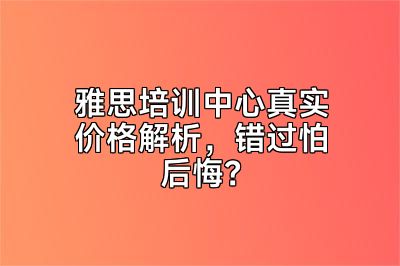 雅思培训中心真实价格解析，错过怕后悔？