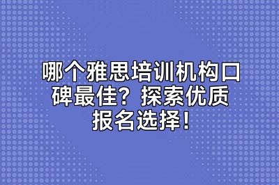 哪个雅思培训机构口碑最佳？探索优质报名选择！