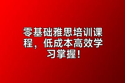 零基础雅思培训课程，低成本高效学习掌握！