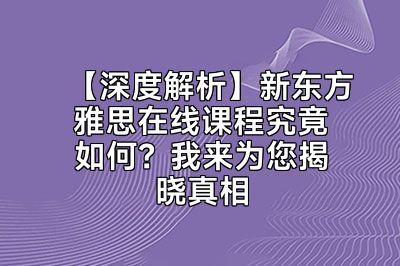 【深度解析】新东方雅思在线课程究竟如何？我来为您揭晓真相