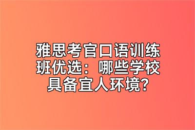 雅思考官口语训练班优选：哪些学校具备宜人环境？