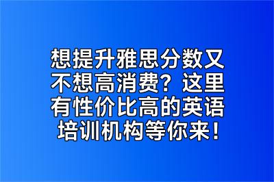 想提升雅思分数又不想高消费？这里有性价比高的英语培训机构等你来！