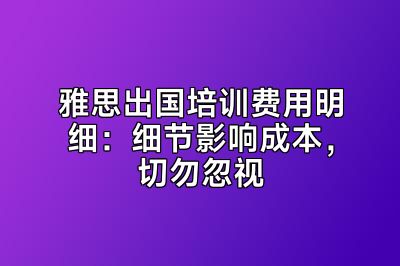 雅思出国培训费用明细：细节影响成本，切勿忽视