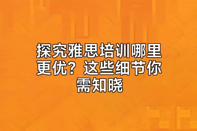 探究雅思培训哪里更优？这些细节你需知晓