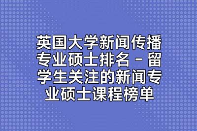 英国大学新闻传播专业硕士排名 - 留学生关注的新闻专业硕士课程榜单