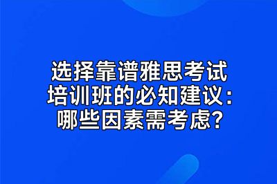 选择靠谱雅思考试培训班的必知建议：哪些因素需考虑？
