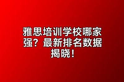 雅思培训学校哪家强？最新排名数据揭晓！