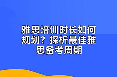 雅思培训时长如何规划？探析最佳雅思备考周期