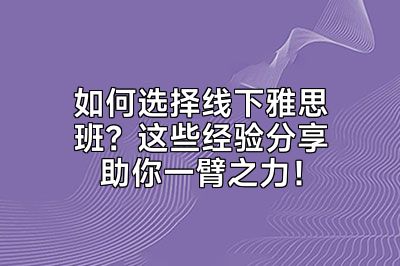 如何选择线下雅思班？这些经验分享助你一臂之力！