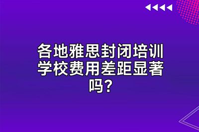 各地雅思封闭培训学校费用差距显著吗？