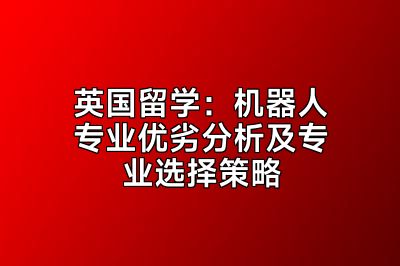 英国留学：机器人专业优劣分析及专业选择策略