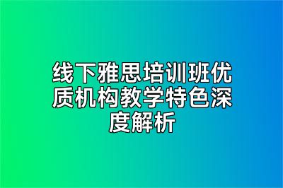 线下雅思培训班优质机构教学特色深度解析