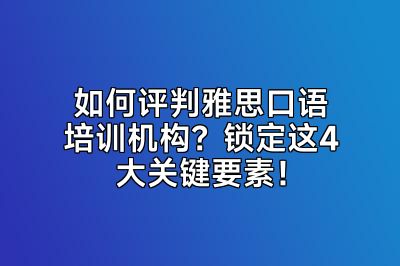 如何评判雅思口语培训机构？锁定这4大关键要素！