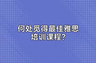 何处觅得最佳雅思培训课程？