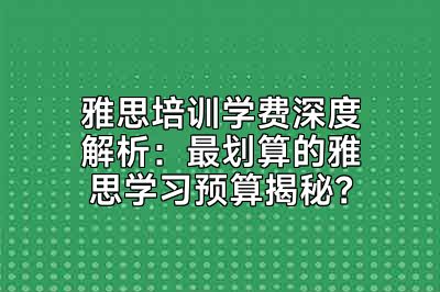 雅思培训学费深度解析：最划算的雅思学习预算揭秘？