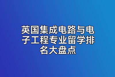 英国集成电路与电子工程专业留学排名大盘点