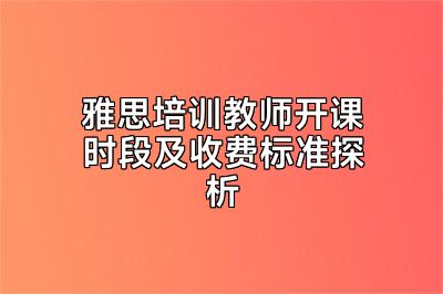 雅思培训教师开课时段及收费标准探析