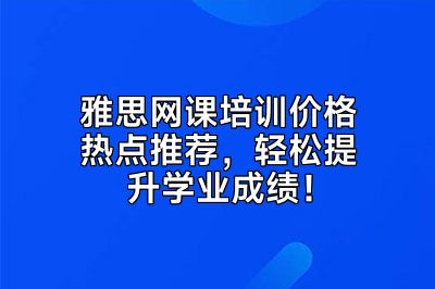 雅思网课培训价格热点推荐，轻松提升学业成绩！